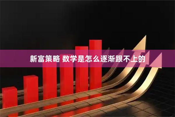 新富策略 数学是怎么逐渐跟不上的