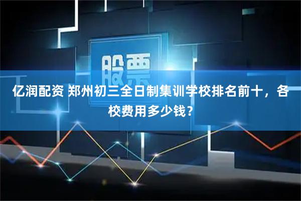 亿润配资 郑州初三全日制集训学校排名前十，各校费用多少钱？