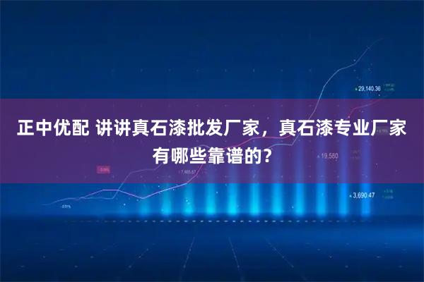 正中优配 讲讲真石漆批发厂家，真石漆专业厂家有哪些靠谱的？