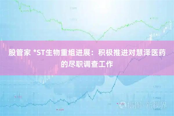 股管家 *ST生物重组进展：积极推进对慧泽医药的尽职调查工作
