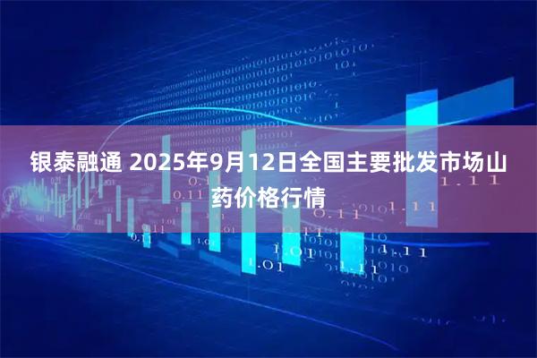 银泰融通 2025年9月12日全国主要批发市场山药价格行情