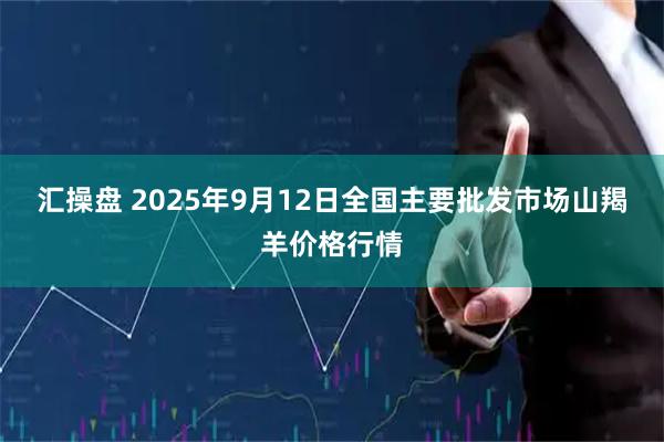 汇操盘 2025年9月12日全国主要批发市场山羯羊价格行情