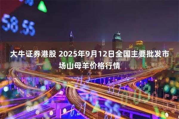 大牛证券港股 2025年9月12日全国主要批发市场山母羊价格行情