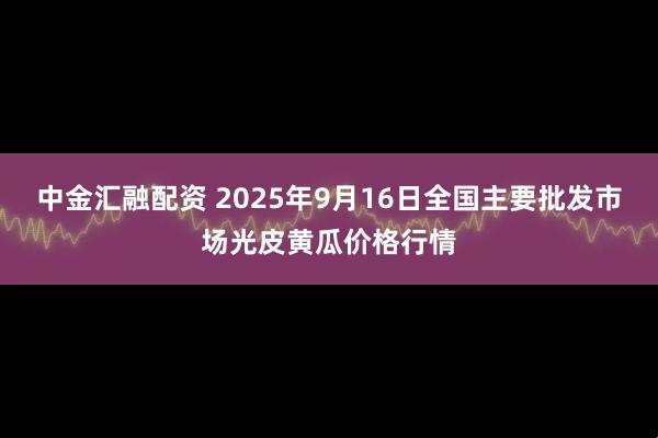 中金汇融配资 2025年9月16日全国主要批发市场光皮黄瓜价格行情