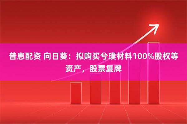 普患配资 向日葵：拟购买兮璞材料100%股权等资产，股票复牌