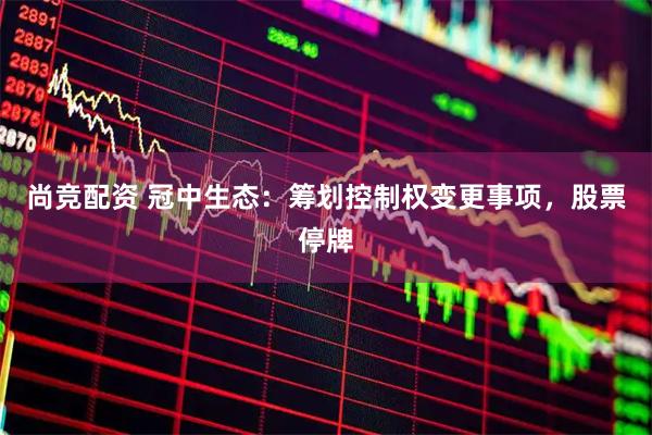 尚竞配资 冠中生态：筹划控制权变更事项，股票停牌