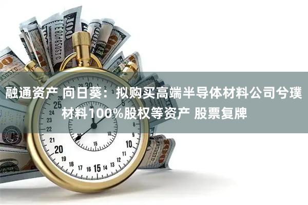 融通资产 向日葵：拟购买高端半导体材料公司兮璞材料100%股权等资产 股票复牌