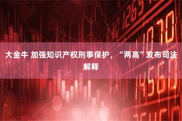 大金牛 加强知识产权刑事保护，“两高”发布司法解释