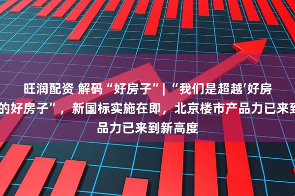 旺润配资 解码“好房子”| “我们是超越‘好房子’标准的好房子”，新国标实施在即，北京楼市产品力已来到新高度