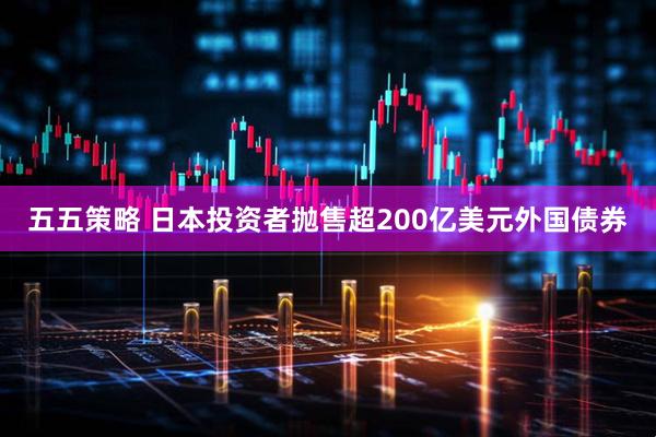 五五策略 日本投资者抛售超200亿美元外国债券