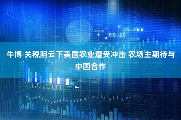 牛博 关税阴云下美国农业遭受冲击 农场主期待与中国合作