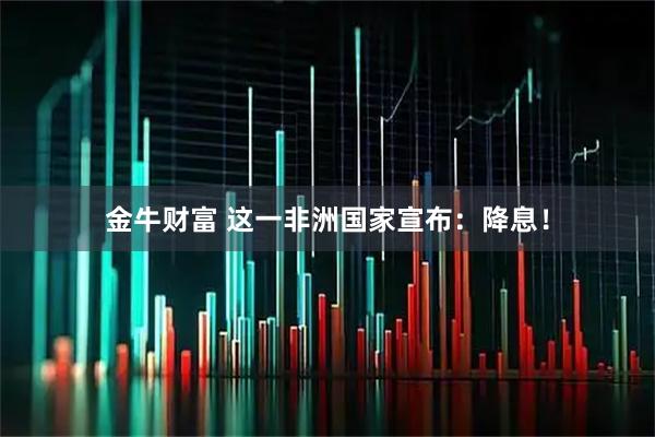 金牛财富 这一非洲国家宣布：降息！