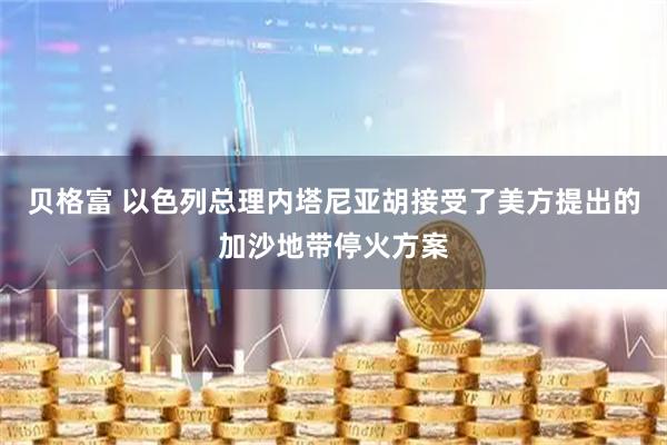 贝格富 以色列总理内塔尼亚胡接受了美方提出的加沙地带停火方案
