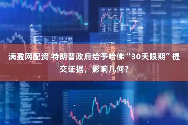 满盈网配资 特朗普政府给予哈佛“30天限期”提交证据，影响几何？