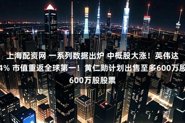 上海配资网 一系列数据出炉 中概股大涨！英伟达涨超4% 市值重返全球第一！黄仁勋计划出售至多600万股股票
