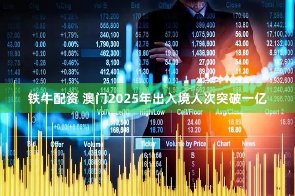 铁牛配资 澳门2025年出入境人次突破一亿