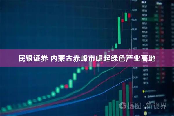 民银证券 内蒙古赤峰市崛起绿色产业高地