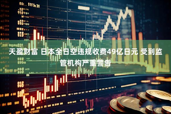 天盈财富 日本全日空违规收费49亿日元 受到监管机构严重警告