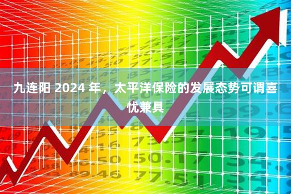 九连阳 2024 年，太平洋保险的发展态势可谓喜忧兼具