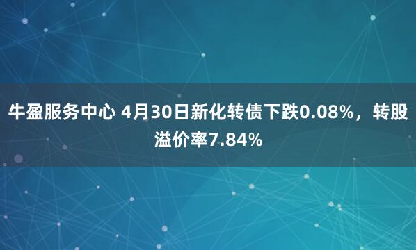 牛盈服务中心 4月30日新化转债下跌0.08%，转股溢价率7.84%