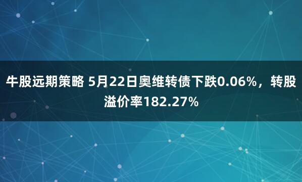 牛股远期策略 5月22日奥维转债下跌0.06%，转股溢价率182.27%