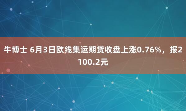 牛博士 6月3日欧线集运期货收盘上涨0.76%，报2100.2元