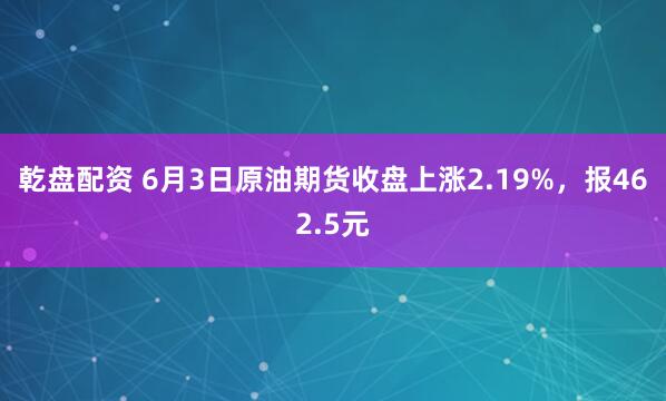 乾盘配资 6月3日原油期货收盘上涨2.19%，报462.5元