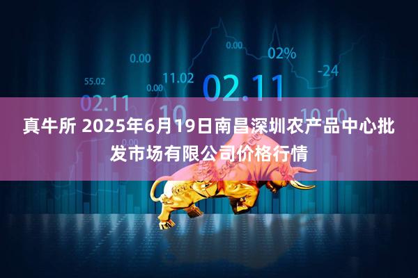 真牛所 2025年6月19日南昌深圳农产品中心批发市场有限公司价格行情