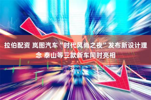拉伯配资 岚图汽车“时代风尚之夜”发布新设计理念 泰山等三款新车同时亮相