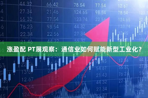 涨盈配 PT展观察：通信业如何赋能新型工业化？