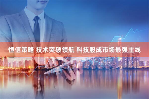 恒信策略 技术突破领航 科技股成市场最强主线