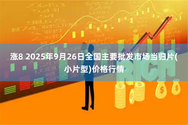 涨8 2025年9月26日全国主要批发市场当归片(小片型)价格行情