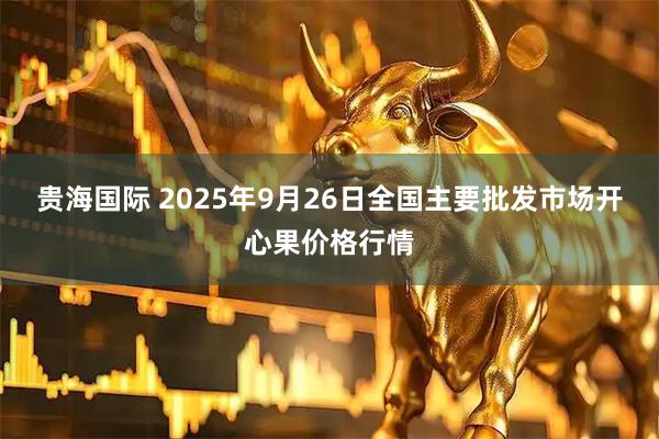 贵海国际 2025年9月26日全国主要批发市场开心果价格行情