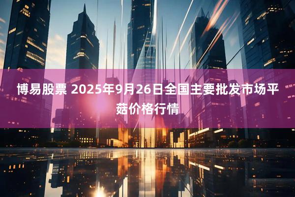 博易股票 2025年9月26日全国主要批发市场平菇价格行情