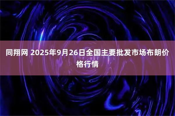 同翔网 2025年9月26日全国主要批发市场布朗价格行情