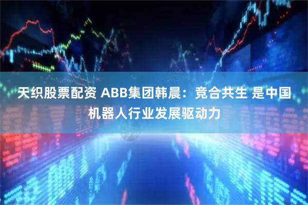 天织股票配资 ABB集团韩晨：竞合共生 是中国机器人行业发展驱动力