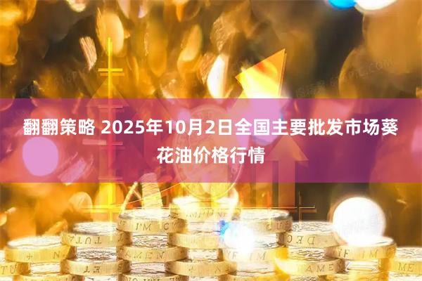 翻翻策略 2025年10月2日全国主要批发市场葵花油价格行情