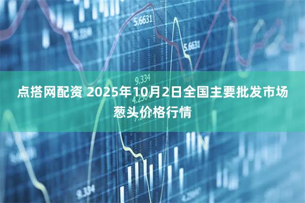 点搭网配资 2025年10月2日全国主要批发市场葱头价格行情