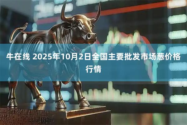 牛在线 2025年10月2日全国主要批发市场葱价格行情
