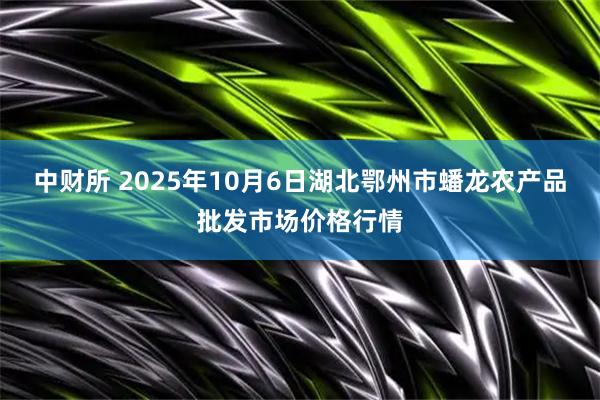 中财所 2025年10月6日湖北鄂州市蟠龙农产品批发市场价格行情