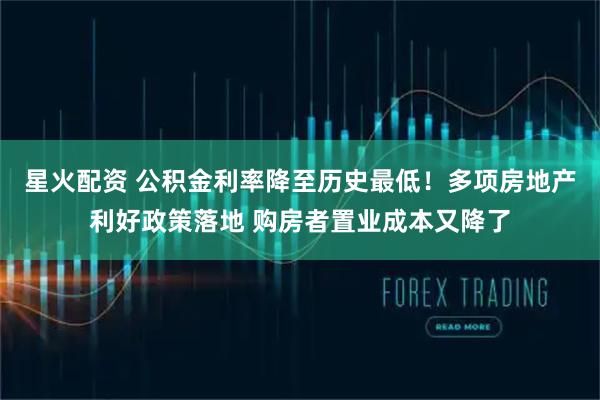 星火配资 公积金利率降至历史最低！多项房地产利好政策落地 购房者置业成本又降了