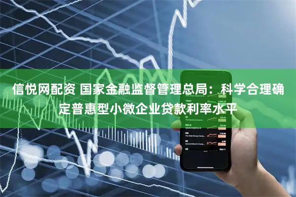信悦网配资 国家金融监督管理总局：科学合理确定普惠型小微企业贷款利率水平