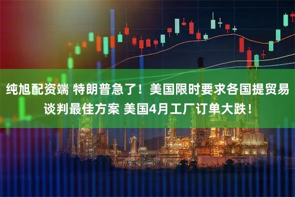 纯旭配资端 特朗普急了！美国限时要求各国提贸易谈判最佳方案 美国4月工厂订单大跌！
