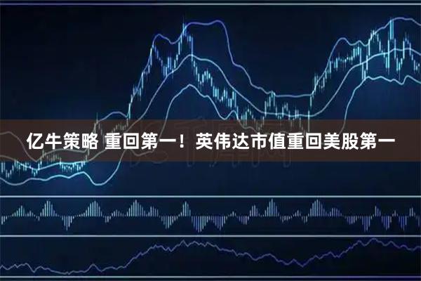 亿牛策略 重回第一！英伟达市值重回美股第一