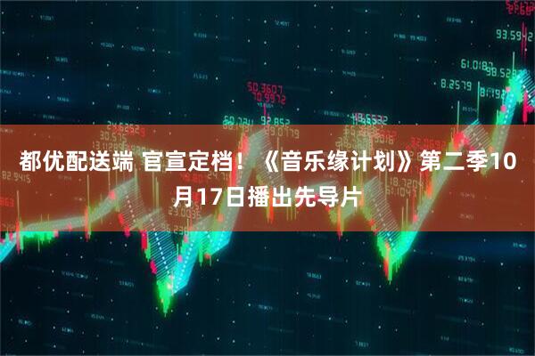 都优配送端 官宣定档！《音乐缘计划》第二季10月17日播出先导片
