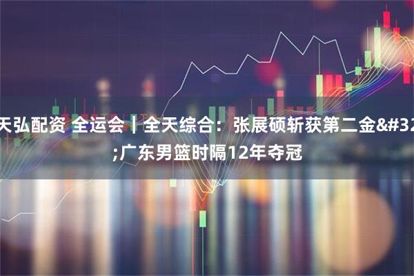 天弘配资 全运会｜全天综合：张展硕斩获第二金 广东男篮时隔12年夺冠