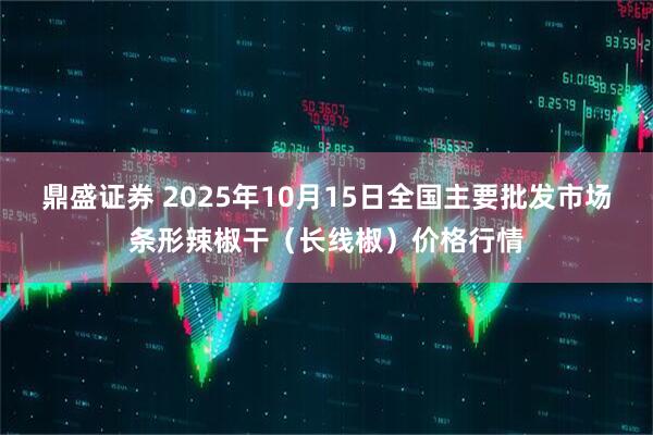鼎盛证券 2025年10月15日全国主要批发市场条形辣椒干（长线椒）价格行情