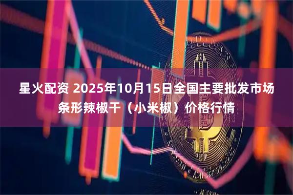 星火配资 2025年10月15日全国主要批发市场条形辣椒干（小米椒）价格行情