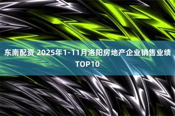 东南配资 2025年1-11月洛阳房地产企业销售业绩TOP10