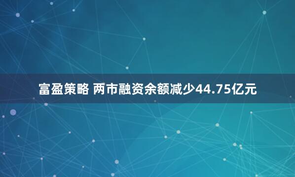 富盈策略 两市融资余额减少44.75亿元